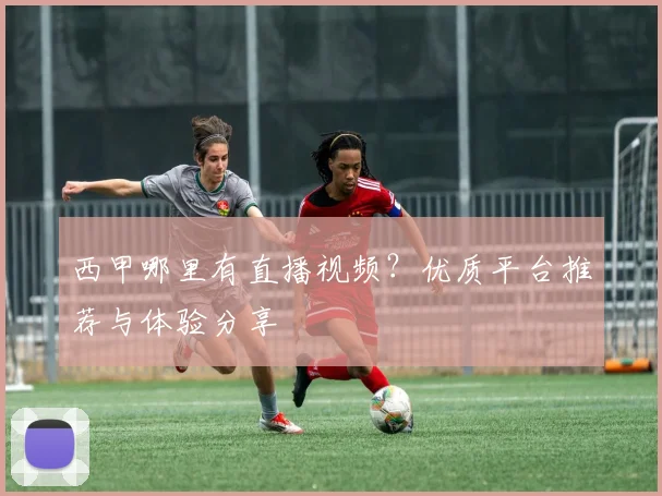 西甲哪里有直播视频?优质平台推荐与体验分享
