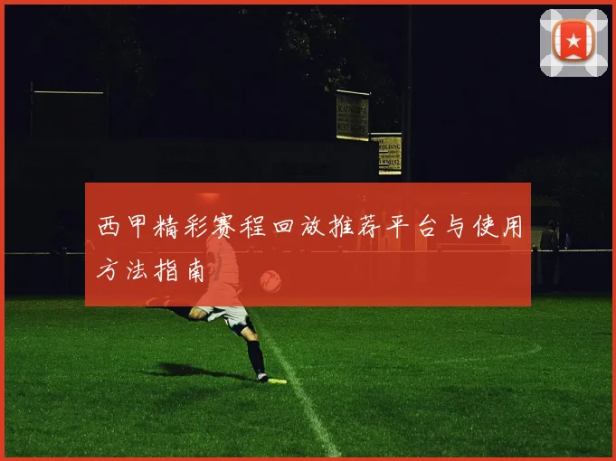 西甲精彩赛程回放推荐平台与使用方法指南