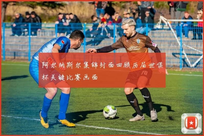 阿尔纳斯尔集锦封面回顾历届世俱杯关键比赛画面