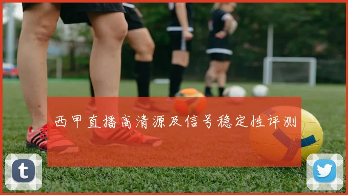 西甲直播高清源及信号稳定性评测