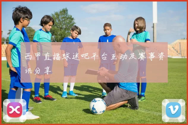 西甲直播球迷吧平台互动及赛事资讯分享
