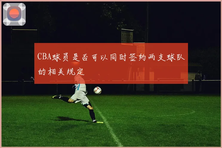 CBA球员是否可以同时签约两支球队的相关规定