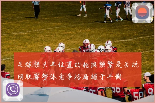 足球领头羊位置的轮换频繁是否说明联赛整体竞争格局趋于平衡