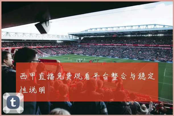 西甲直播免费观看平台整合与稳定性说明