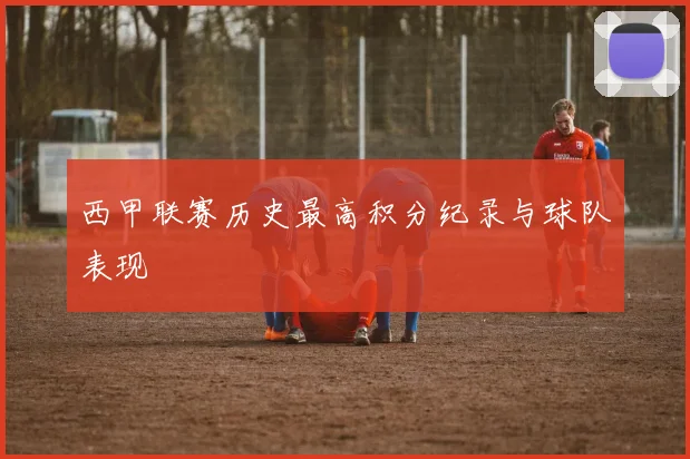 西甲联赛历史最高积分纪录与球队表现