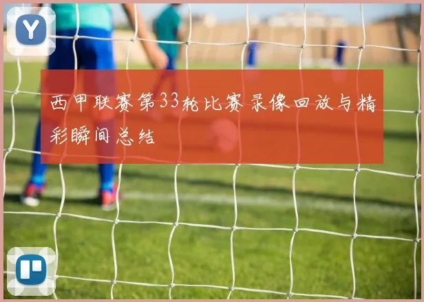 西甲联赛第33轮比赛录像回放与精彩瞬间总结