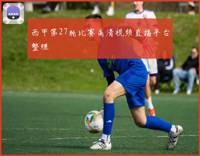 西甲第27轮比赛高清视频直播平台整理