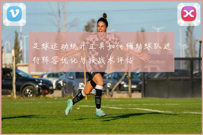 足球运动统计工具如何辅助球队进行阵容优化与技战术评估