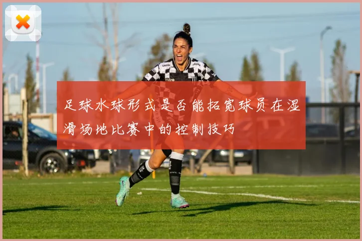 足球水球形式是否能拓宽球员在湿滑场地比赛中的控制技巧