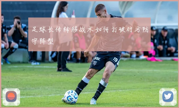 足球长传转移战术如何打破对方防守阵型