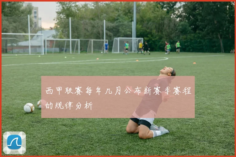 西甲联赛每年几月公布新赛季赛程的规律分析
