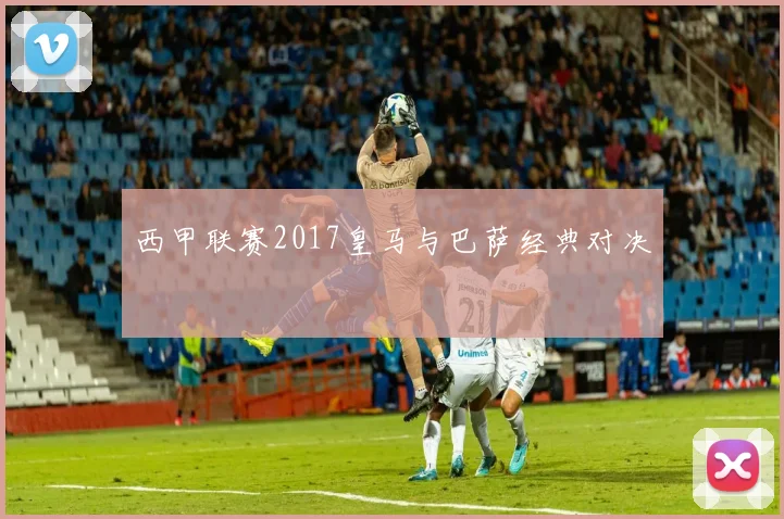 西甲联赛2017皇马与巴萨经典对决